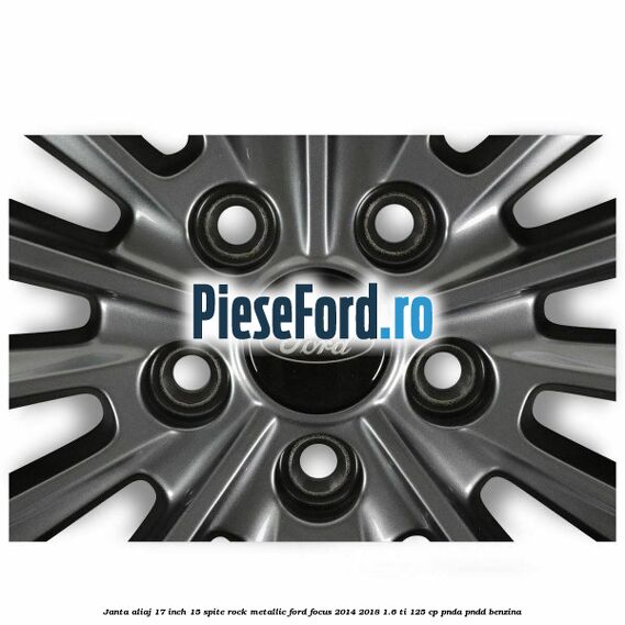 Janta aliaj 17 inch 15 spite Rock Metallic Ford Focus 2014-2018 1.6 Ti 125 cp PNDA, PNDD benzina