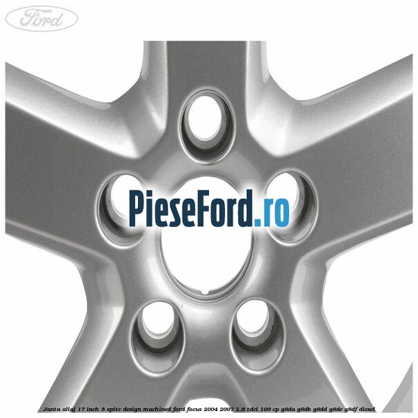 Janta aliaj 17 inch, 5 spite, design Machined Ford Focus 2004-2007 1.6 TDCi 109 cp G8DA, G8DB, G8DD, G8DE, G8DF diesel