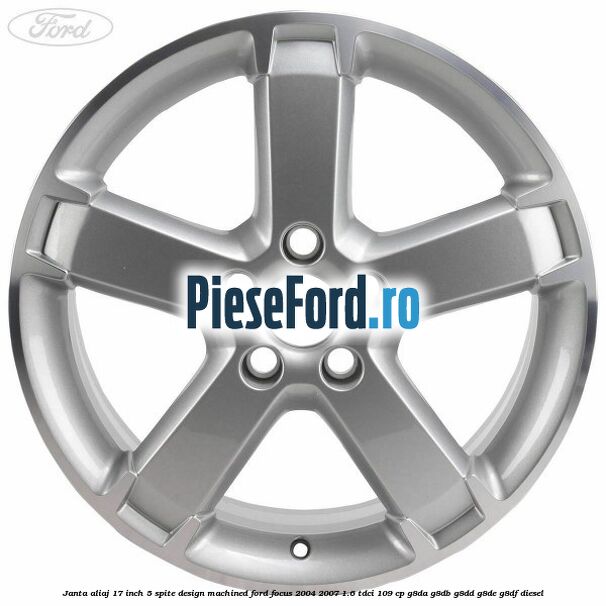 Janta aliaj 17 inch, 5 spite, design Machined Ford Focus 2004-2007 1.6 TDCi 109 cp G8DA, G8DB, G8DD, G8DE, G8DF diesel