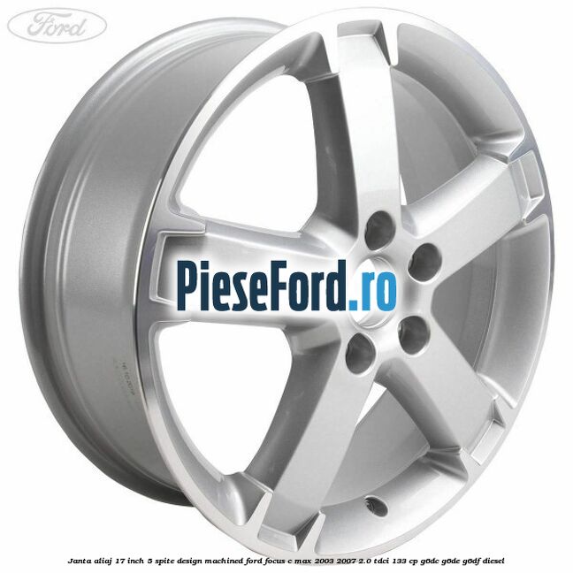 Janta aliaj 17 inch, 5 spite, design Machined Ford Focus C-Max 2003-2007 2.0 TDCi 133 cp Janta aliaj 17 inch, 5 spite, design Machined Ford Focus C-Max 2003-2007 2.0 TDCi 133 cp G6DC, G6DE, G6DF diesel