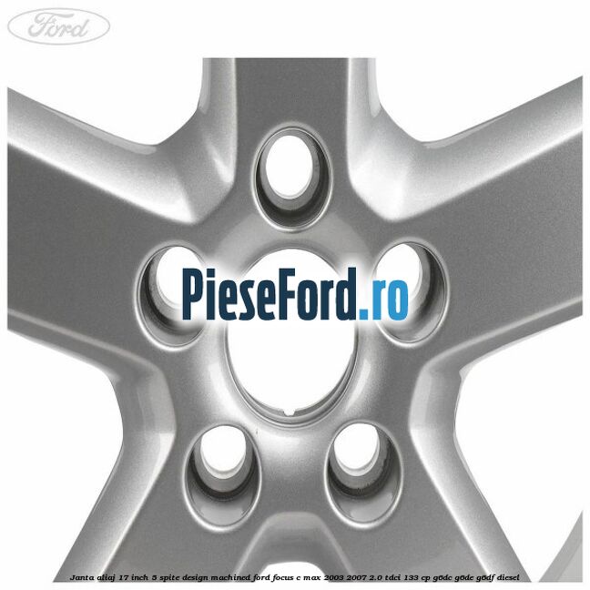 Janta aliaj 17 inch, 5 spite, design Machined Ford Focus C-Max 2003-2007 2.0 TDCi 133 cp Janta aliaj 17 inch, 5 spite, design Machined Ford Focus C-Max 2003-2007 2.0 TDCi 133 cp G6DC, G6DE, G6DF diesel