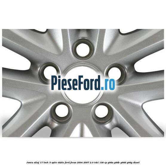 Janta aliaj 17 inch, 5 spite duble Ford Focus 2004-2007 2.0 TDCi 136 cp G6DA, G6DB, G6DD, G6DG diesel