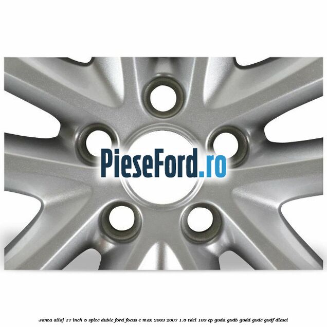 Janta aliaj 17 inch, 5 spite duble Ford Focus C-Max 2003-2007 1.6 TDCi 109 cp G8DA, G8DB, G8DD, G8DE, G8DF diesel