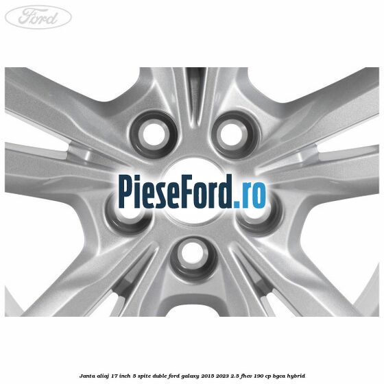 Janta aliaj 17 inch, 5 spite duble Ford Galaxy 2015-2023 2.5 FHEV 190 cp BGCA hybrid
