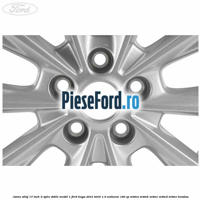Janta aliaj 17 inch, 5 spite duble model 1 Ford Kuga 2013-2016 1.5 EcoBoost 150 cp M8MA, M8MB, M8MC, M8MD, M8ME benzina