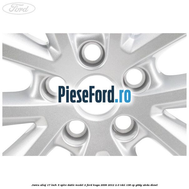 Janta aliaj 17 inch, 5 spite duble model 2 Ford Kuga 2008-2012 2.0 TDCi 136 cp Janta aliaj 17 inch, 5 spite duble model 2 Ford Kuga 2008-2012 2.0 TDCi 136 cp G6DG, UKDA diesel