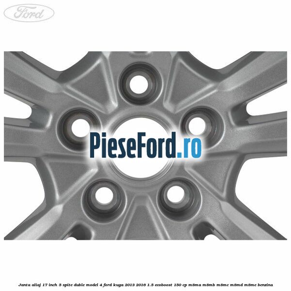 Janta aliaj 17 inch, 5 spite duble model 4 Ford Kuga 2013-2016 1.5 EcoBoost 150 cp M8MA, M8MB, M8MC, M8MD, M8ME benzina