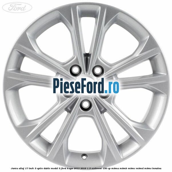 Janta aliaj 17 inch, 5 spite duble model 5 Ford Kuga 2013-2016 1.5 EcoBoost 150 cp Janta aliaj 17 inch, 5 spite duble model 5 Ford Kuga 2013-2016 1.5 EcoBoost 150 cp M8MA, M8MB, M8MC, M8MD, M8ME benzina