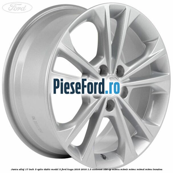 Janta aliaj 17 inch, 5 spite duble model 5 Ford Kuga 2016-2018 1.5 EcoBoost 150 cp M8MA, M8MB, M8MC, M8MD, M8ME benzina