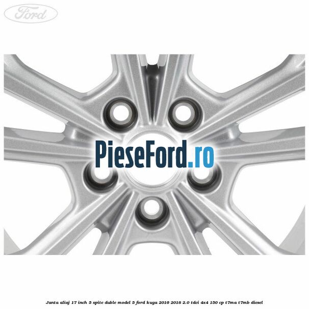 Janta aliaj 17 inch, 5 spite duble model 5 Ford Kuga 2016-2018 2.0 TDCi 4x4 150 cp Janta aliaj 17 inch, 5 spite duble model 5 Ford Kuga 2016-2018 2.0 TDCi 4x4 150 cp T7MA, T7MB diesel