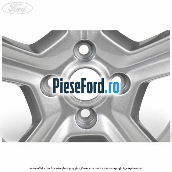 Janta aliaj 17 inch, 5 spite flash grey Ford Fiesta 2013-2017 1.6 Ti 105 cp Janta aliaj 17 inch, 5 spite flash grey Ford Fiesta 2013-2017 1.6 Ti 105 cp IQJA, IQJC, IQJE benzina