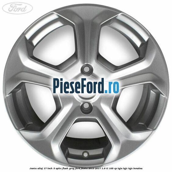 Janta aliaj 17 inch, 5 spite flash grey Ford Fiesta 2013-2017 1.6 Ti 105 cp Janta aliaj 17 inch, 5 spite flash grey Ford Fiesta 2013-2017 1.6 Ti 105 cp IQJA, IQJC, IQJE benzina