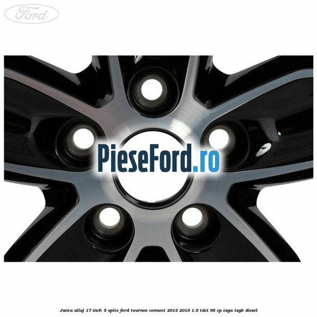 Janta aliaj 17 inch, 5 spite Ford Tourneo Connect 2013-2018 1.6 TDCi 95 cp Janta aliaj 17 inch, 5 spite Ford Tourneo Connect 2013-2018 1.6 TDCi 95 cp TZGA, TZGB diesel