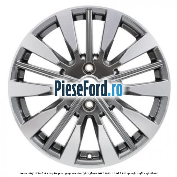 Janta aliaj 17 inch, 5 x 3 spite Pearl Grey Machined Ford Fiesta 2017-2023 1.5 TDCi 120 cp Janta aliaj 17 inch, 5 x 3 spite Pearl Grey Machined Ford Fiesta 2017-2023 1.5 TDCi 120 cp XWJA, XWJB, XWJC diesel
