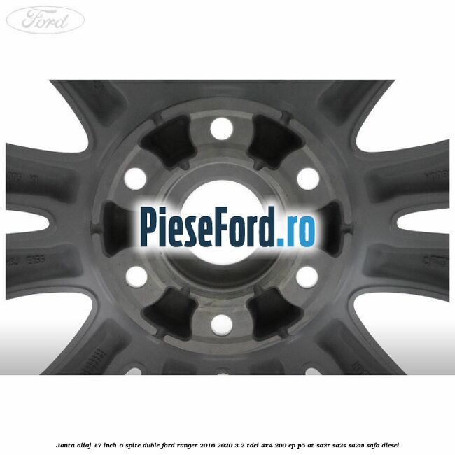 Janta aliaj 17 inch, 6 spite duble Ford Ranger 2016-2020 3.2 TDCi 4x4 200 cp Janta aliaj 17 inch, 6 spite duble Ford Ranger 2016-2020 3.2 TDCi 4x4 200 cp P5-AT, SA2R, SA2S, SA2W, SAFA diesel