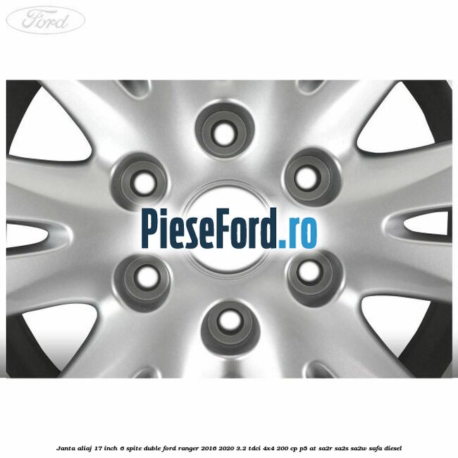 Janta aliaj 17 inch, 6 spite duble Ford Ranger 2016-2020 3.2 TDCi 4x4 200 cp Janta aliaj 17 inch, 6 spite duble Ford Ranger 2016-2020 3.2 TDCi 4x4 200 cp P5-AT, SA2R, SA2S, SA2W, SAFA diesel