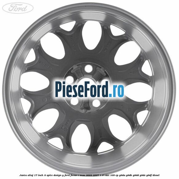 Janta aliaj 17 inch, 8 spite, design Y Ford Focus C-Max 2003-2007 1.6 TDCi 109 cp G8DA, G8DB, G8DD, G8DE, G8DF diesel