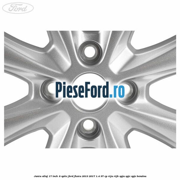Janta aliaj 17 inch, 8 spite Ford Fiesta 2013-2017 1.4 97 cp RTJA, RTJB, SPJA, SPJC, SPJE benzina