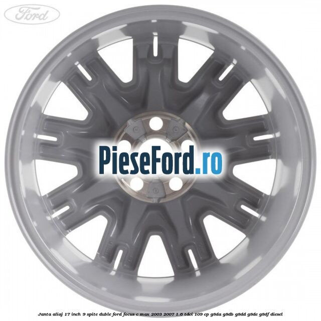 Janta aliaj 17 inch, 9 spite duble Ford Focus C-Max 2003-2007 1.6 TDCi 109 cp G8DA, G8DB, G8DD, G8DE, G8DF diesel