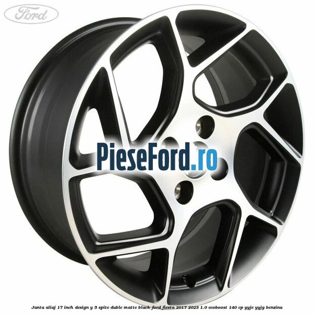 Janta aliaj 17 inch, design Y 5 spite duble matte black Ford Fiesta 2017-2023 1.0 EcoBoost 140 cp YYJE, YYJG benzina