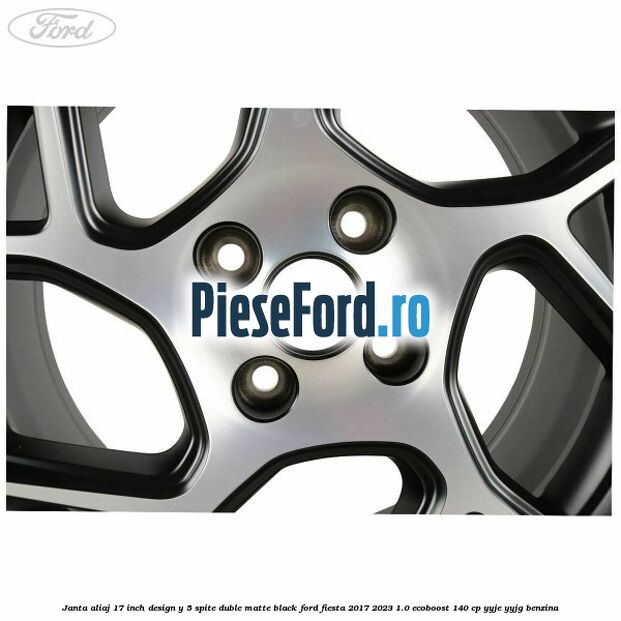Janta aliaj 17 inch, design Y 5 spite duble matte black Ford Fiesta 2017-2023 1.0 EcoBoost 140 cp YYJE, YYJG benzina