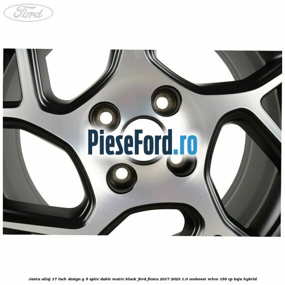 Janta aliaj 17 inch, design Y 5 spite duble matte black Ford Fiesta 2017-2023 1.0 EcoBoost mHEV 155 cp BZJA Hybrid