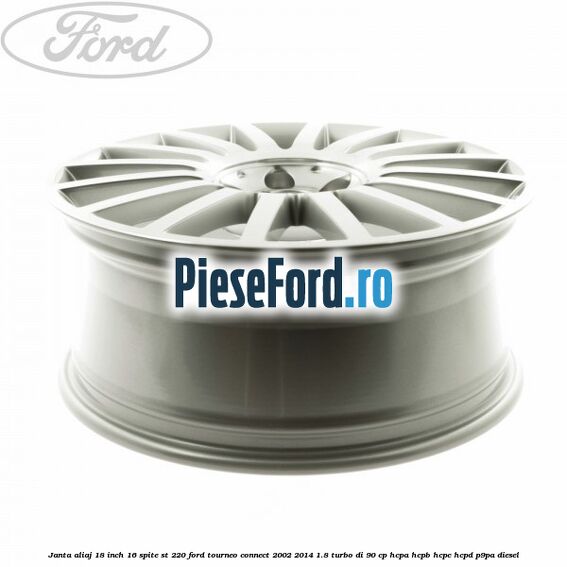 Janta aliaj 18 inch, 16 spite ST 220 Ford Tourneo Connect 2002-2014 1.8 Turbo Di 90 cp Janta aliaj 18 inch, 16 spite ST 220 Ford Tourneo Connect 2002-2014 1.8 Turbo Di 90 cp HCPA, HCPB, HCPC, HCPD, P9PA diesel