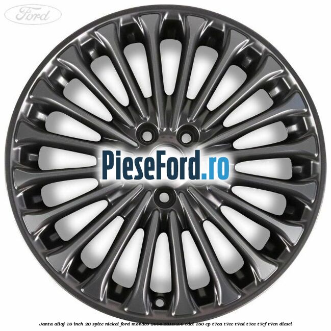 Janta aliaj 18 inch, 20 spite nickel Ford Mondeo 2014-2018 2.0 TDCi 150 cp Janta aliaj 18 inch, 20 spite nickel Ford Mondeo 2014-2018 2.0 TDCi 150 cp T7CA, T7CC, T7CD, T7CE, T7CF, T7CN diesel