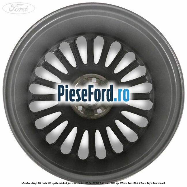 Janta aliaj 18 inch, 20 spite nickel Ford Mondeo 2014-2018 2.0 TDCi 150 cp Janta aliaj 18 inch, 20 spite nickel Ford Mondeo 2014-2018 2.0 TDCi 150 cp T7CA, T7CC, T7CD, T7CE, T7CF, T7CN diesel