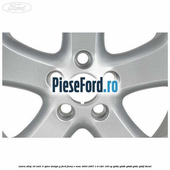 Janta aliaj 18 inch, 5 spite, design Y Ford Focus C-Max 2003-2007 1.6 TDCi 109 cp G8DA, G8DB, G8DD, G8DE, G8DF diesel