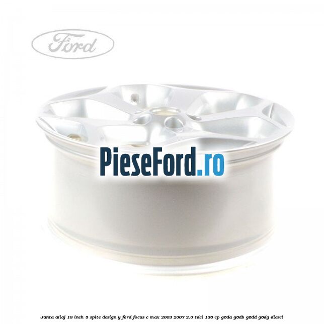 Janta aliaj 18 inch, 5 spite, design Y Ford Focus C-Max 2003-2007 2.0 TDCi 136 cp G6DA, G6DB, G6DD, G6DG diesel