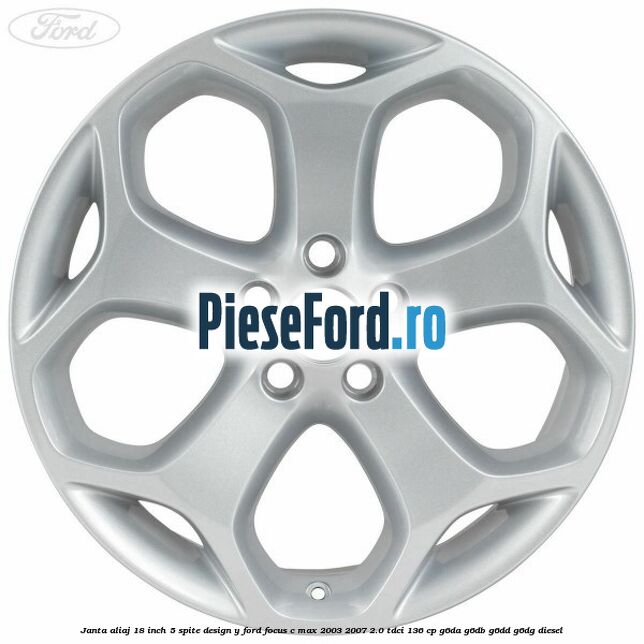 Janta aliaj 18 inch, 5 spite, design Y Ford Focus C-Max 2003-2007 2.0 TDCi 136 cp G6DA, G6DB, G6DD, G6DG diesel
