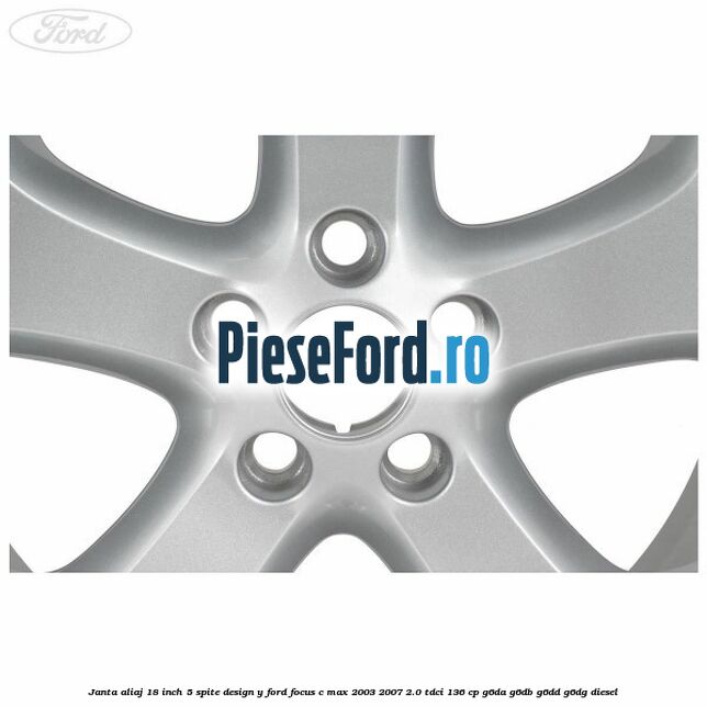 Janta aliaj 18 inch, 5 spite, design Y Ford Focus C-Max 2003-2007 2.0 TDCi 136 cp G6DA, G6DB, G6DD, G6DG diesel