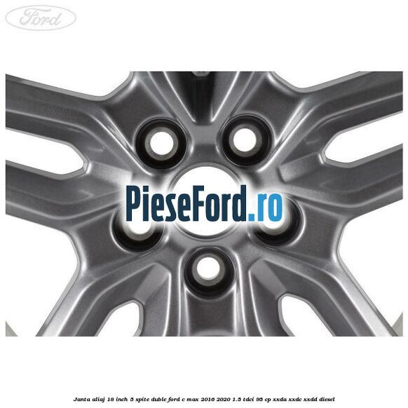 Janta aliaj 18 inch, 5 spite duble Ford C-Max 2016-2020 1.5 TDCi 95 cp XXDA, XXDC, XXDD diesel