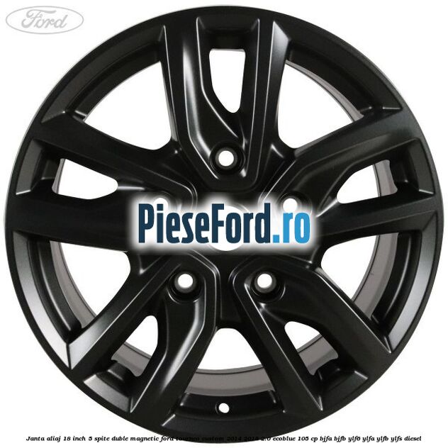 Janta aliaj 18 inch, 5 spite duble magnetic Ford Tourneo Custom 2014-2018 2.0 EcoBlue 105 cp Janta aliaj 18 inch, 5 spite duble magnetic Ford Tourneo Custom 2014-2018 2.0 EcoBlue 105 cp BJFA, BJFB, YLF6, YLFA, YLFB, YLFS diesel