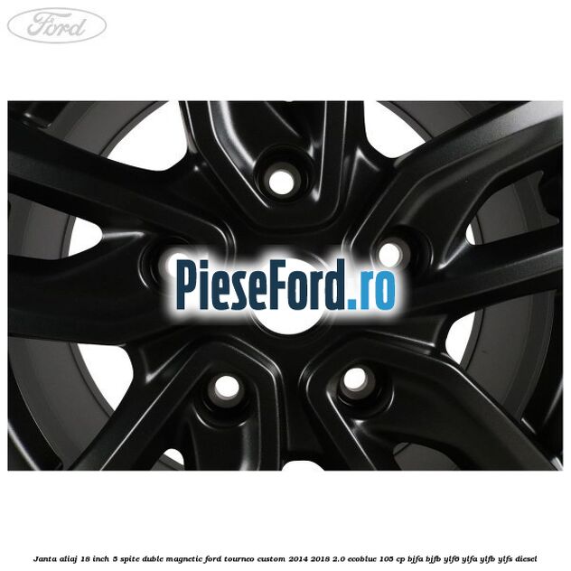 Janta aliaj 18 inch, 5 spite duble magnetic Ford Tourneo Custom 2014-2018 2.0 EcoBlue 105 cp Janta aliaj 18 inch, 5 spite duble magnetic Ford Tourneo Custom 2014-2018 2.0 EcoBlue 105 cp BJFA, BJFB, YLF6, YLFA, YLFB, YLFS diesel