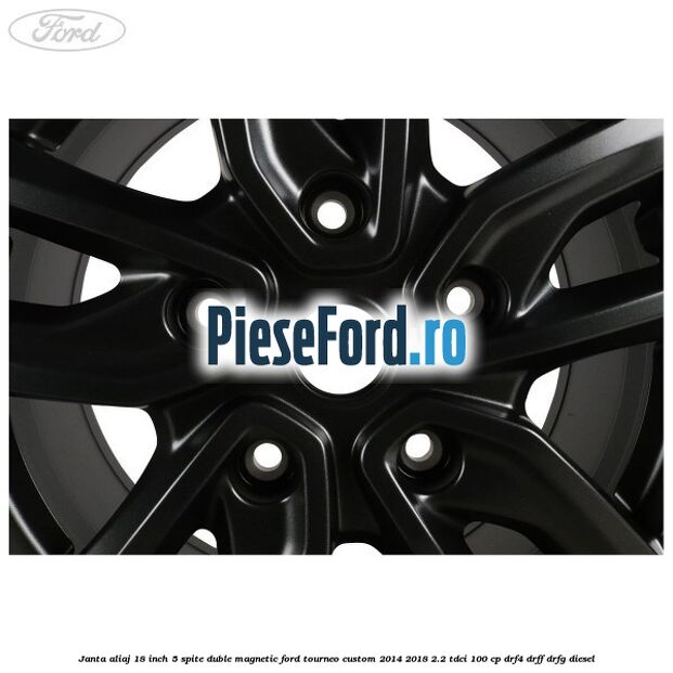 Janta aliaj 18 inch, 5 spite duble magnetic Ford Tourneo Custom 2014-2018 2.2 TDCi 100 cp Janta aliaj 18 inch, 5 spite duble magnetic Ford Tourneo Custom 2014-2018 2.2 TDCi 100 cp DRF4, DRFF, DRFG diesel