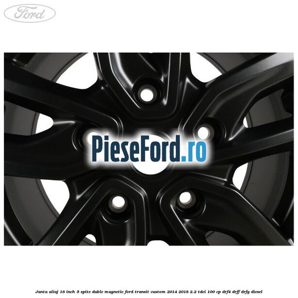 Janta aliaj 18 inch, 5 spite duble magnetic Ford Transit Custom 2014-2018 2.2 TDCi 100 cp DRF4, DRFF, DRFG diesel