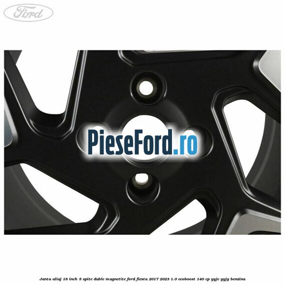 Janta aliaj 18 inch, 5 spite duble magnetite Ford Fiesta 2017-2023 1.0 EcoBoost 140 cp YYJE, YYJG benzina