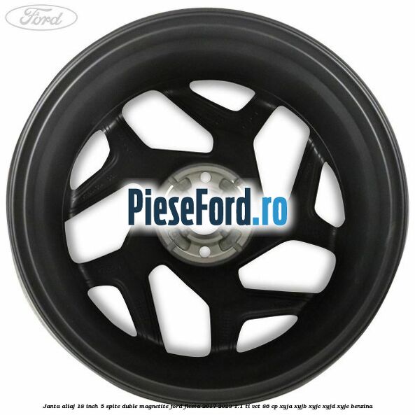 Janta aliaj 18 inch, 5 spite duble magnetite Ford Fiesta 2017-2023 1.1 Ti-VCT 86 cp Janta aliaj 18 inch, 5 spite duble magnetite Ford Fiesta 2017-2023 1.1 Ti-VCT 86 cp XYJA, XYJB, XYJC, XYJD, XYJE benzina