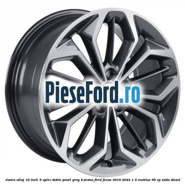 Janta aliaj 18 inch, 5 spite duble pearl grey Katana Ford Focus 2019-2023 1.5 EcoBlue 95 cp Janta aliaj 18 inch, 5 spite duble pearl grey Katana Ford Focus 2019-2023 1.5 EcoBlue 95 cp Z2DA diesel