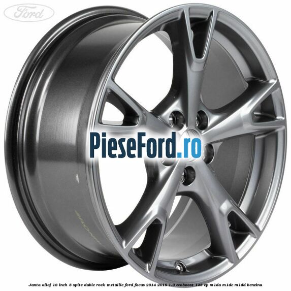 Janta aliaj 18 inch, 5 spite duble Rock Metallic Ford Focus 2014-2018 1.0 EcoBoost 125 cp M1DA, M1DC, M1DD benzina