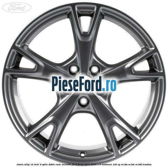 Janta aliaj 18 inch, 5 spite duble Rock Metallic Ford Focus 2014-2018 1.0 EcoBoost 125 cp M1DA, M1DC, M1DD benzina