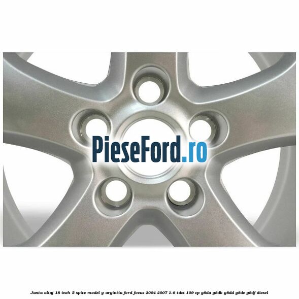 Janta aliaj 18 inch, 5 spite model Y argintiu Ford Focus 2004-2007 1.6 TDCi 109 cp Janta aliaj 18 inch, 5 spite model Y argintiu Ford Focus 2004-2007 1.6 TDCi 109 cp G8DA, G8DB, G8DD, G8DE, G8DF diesel