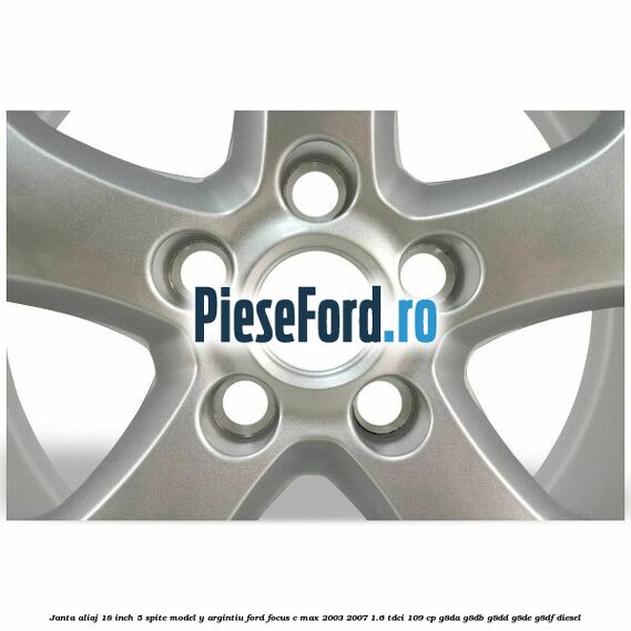 Janta aliaj 18 inch, 5 spite model Y argintiu Ford Focus C-Max 2003-2007 1.6 TDCi 109 cp Janta aliaj 18 inch, 5 spite model Y argintiu Ford Focus C-Max 2003-2007 1.6 TDCi 109 cp G8DA, G8DB, G8DD, G8DE, G8DF diesel