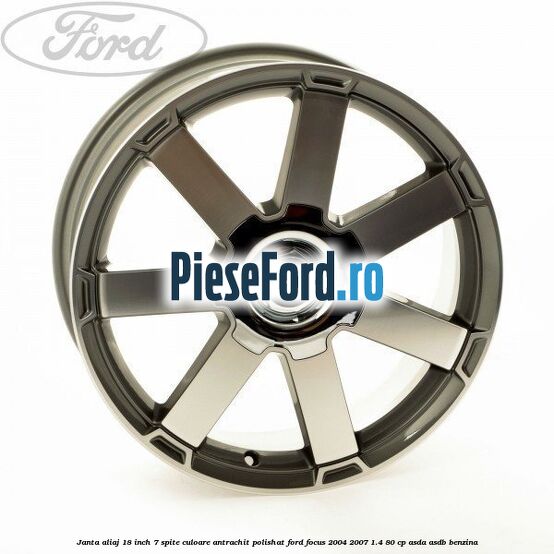 Janta aliaj 18 inch, 7 spite, culoare Antrachit polishat Ford Focus 2004-2007 1.4 80 cp ASDA, ASDB benzina