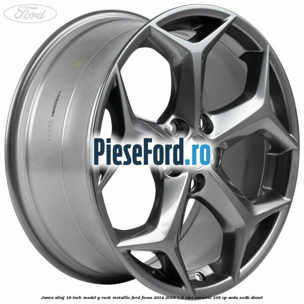 Janta aliaj 18 inch, model Y Rock Metallic Ford Focus 2014-2018 1.5 TDCi ECOnetic 105 cp AEDA, XXDB diesel