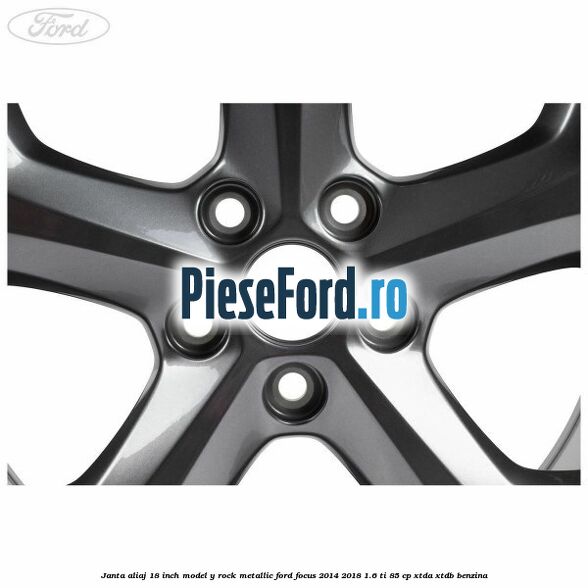 Janta aliaj 18 inch, model Y Rock Metallic Ford Focus 2014-2018 1.6 Ti 85 cp XTDA, XTDB benzina