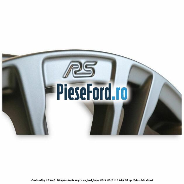 Janta aliaj 19 inch, 10 spite duble negru RS Ford Focus 2014-2018 1.6 TDCi 95 cp Janta aliaj 19 inch, 10 spite duble negru RS Ford Focus 2014-2018 1.6 TDCi 95 cp T3DA, T3DB diesel