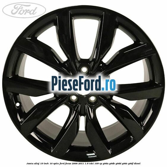 Janta aliaj 19 inch 10 spite Ford Focus 2008-2011 1.6 TDCi 109 cp G8DA, G8DB, G8DD, G8DE, G8DF diesel